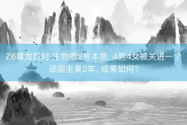 Z6尊龙凯时 生物圈2号本质: 4男4女被关进一个顽固圭臬2年， 成果如何?