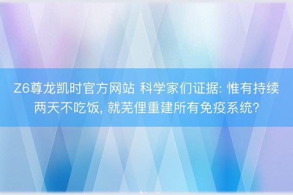 Z6尊龙凯时官方网站 科学家们证据: 惟有持续两天不吃饭， 就芜俚重建所有免疫系统?