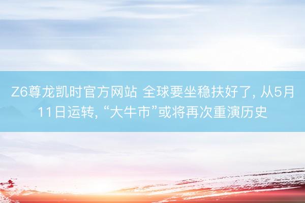 Z6尊龙凯时官方网站 全球要坐稳扶好了, 从5月11日运转, “大牛市”或将再次重演历史