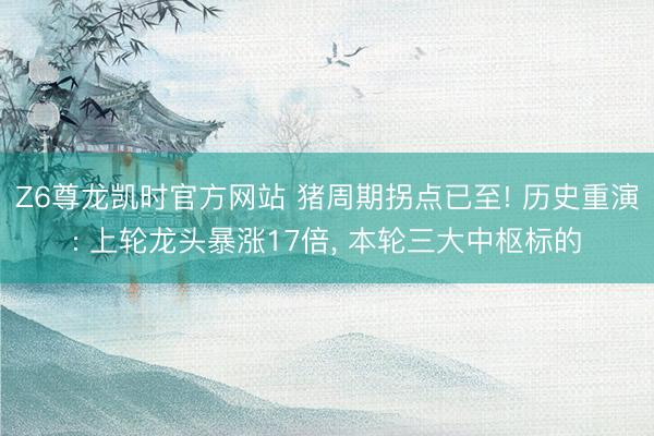 Z6尊龙凯时官方网站 猪周期拐点已至! 历史重演: 上轮龙头暴涨17倍， 本轮三大中枢标的