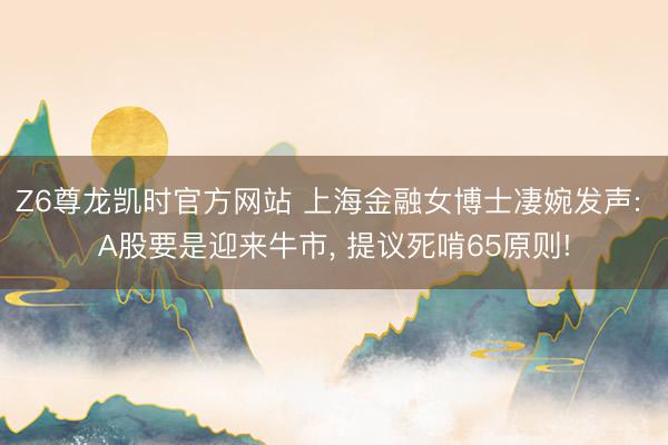 Z6尊龙凯时官方网站 上海金融女博士凄婉发声: A股要是迎来牛市， 提议死啃65原则!