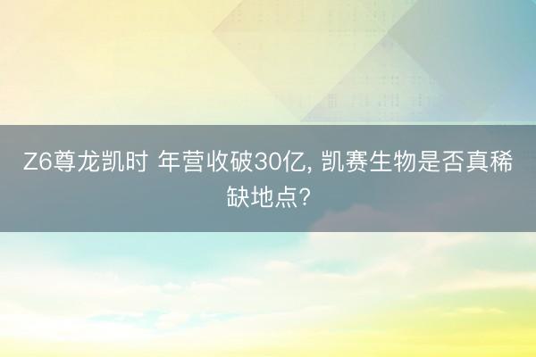 Z6尊龙凯时 年营收破30亿， 凯赛生物是否真稀缺地点?