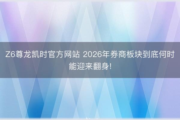 Z6尊龙凯时官方网站 2026年券商板块到底何时能迎来翻身!