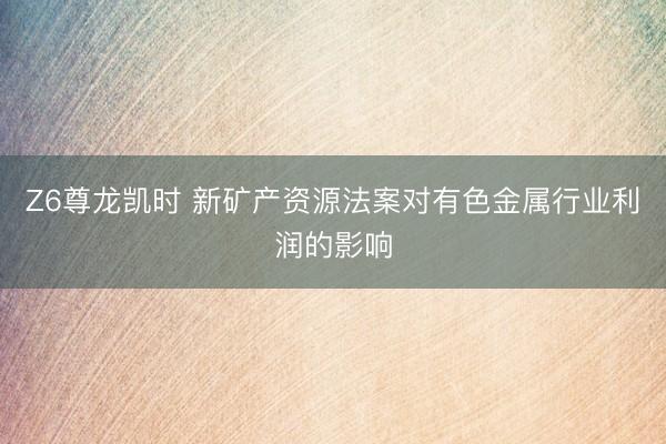 Z6尊龙凯时 新矿产资源法案对有色金属行业利润的影响