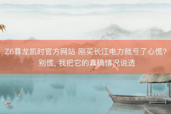 Z6尊龙凯时官方网站 刚买长江电力就亏了心慌? 别慌， 我把它的真确情况说透