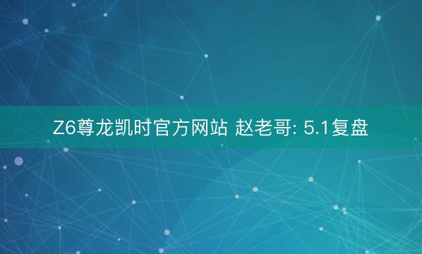 Z6尊龙凯时官方网站 赵老哥: 5.1复盘