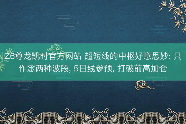 Z6尊龙凯时官方网站 超短线的中枢好意思妙: 只作念两种波段， 5日线参预， 打破前高加仓
