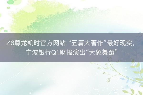 Z6尊龙凯时官方网站 “五篇大著作”最好现实， 宁波银行Q1财报演出“大象舞蹈”
