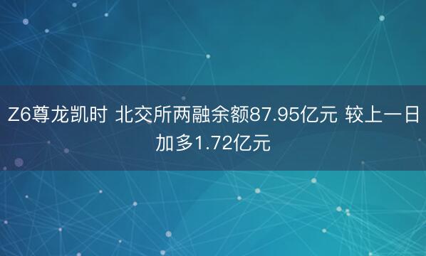 Z6尊龙凯时 北交所两融余额87.95亿元 较上一日加多1.72亿元