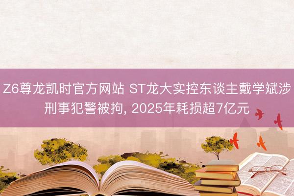 Z6尊龙凯时官方网站 ST龙大实控东谈主戴学斌涉刑事犯警被拘, 2025年耗损超7亿元