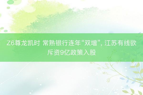 Z6尊龙凯时 常熟银行连年“双增”， 江苏有线欲斥资9亿政策入股