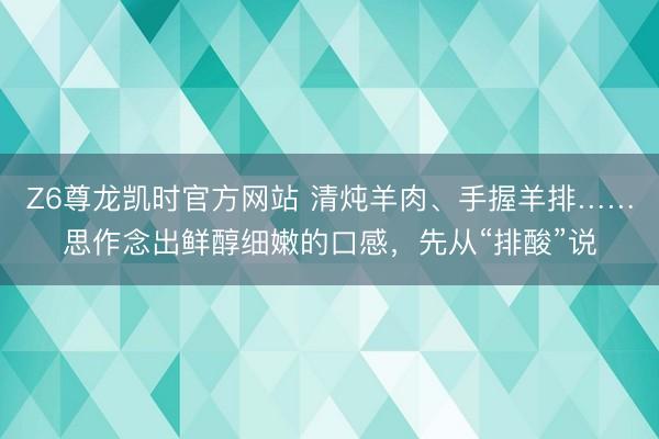 Z6尊龙凯时官方网站 清炖羊肉、手握羊排……思作念出鲜醇细嫩的口感，先从“排酸”说