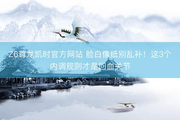 Z6尊龙凯时官方网站 脸白像纸别乱补！这3个内调规则才是回血关节