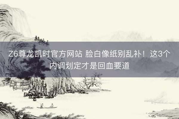 Z6尊龙凯时官方网站 脸白像纸别乱补！这3个内调划定才是回血要道