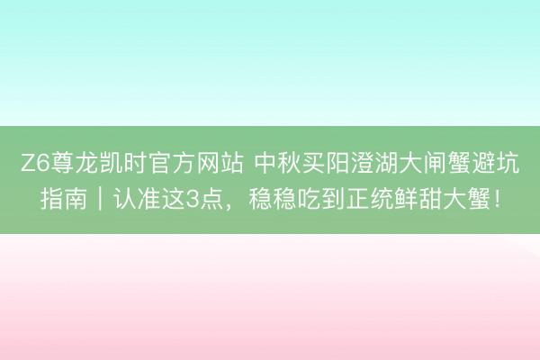 Z6尊龙凯时官方网站 中秋买阳澄湖大闸蟹避坑指南｜认准这3点，稳稳吃到正统鲜甜大蟹！