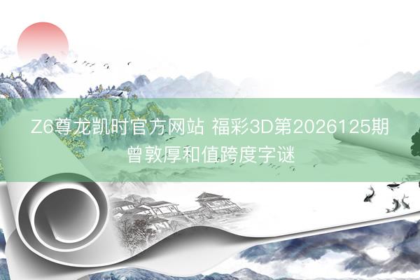 Z6尊龙凯时官方网站 福彩3D第2026125期曾敦厚和值跨度字谜