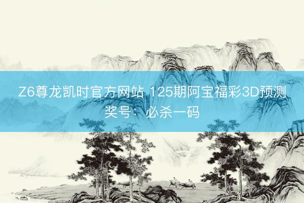 Z6尊龙凯时官方网站 125期阿宝福彩3D预测奖号：必杀一码