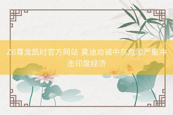 Z6尊龙凯时官方网站 莫迪劝诫中东危险严重冲击印度经济