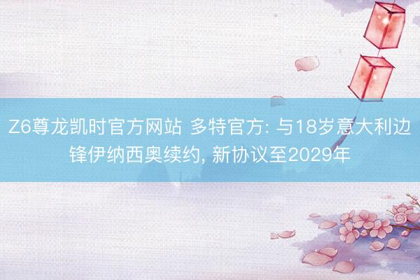 Z6尊龙凯时官方网站 多特官方: 与18岁意大利边锋伊纳西奥续约， 新协议至2029年