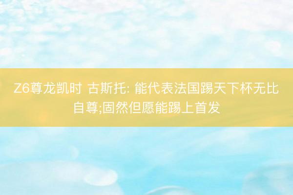 Z6尊龙凯时 古斯托: 能代表法国踢天下杯无比自尊;固然但愿能踢上首发