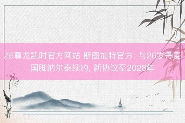 Z6尊龙凯时官方网站 斯图加特官方: 与26岁丹麦国脚纳尔泰续约， 新协议至2028年