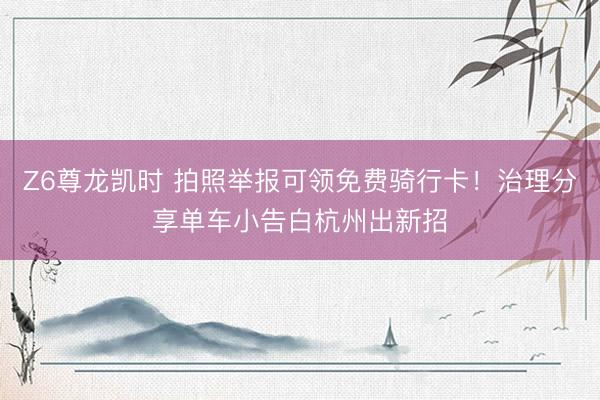Z6尊龙凯时 拍照举报可领免费骑行卡！治理分享单车小告白杭州出新招