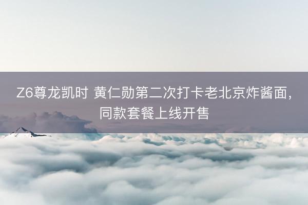 Z6尊龙凯时 黄仁勋第二次打卡老北京炸酱面，同款套餐上线开售