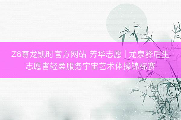 Z6尊龙凯时官方网站 芳华志愿 | 龙泉驿后生志愿者轻柔服务宇宙艺术体操锦标赛