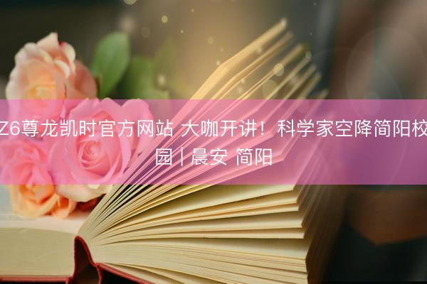 Z6尊龙凯时官方网站 大咖开讲！科学家空降简阳校园 | 晨安 简阳