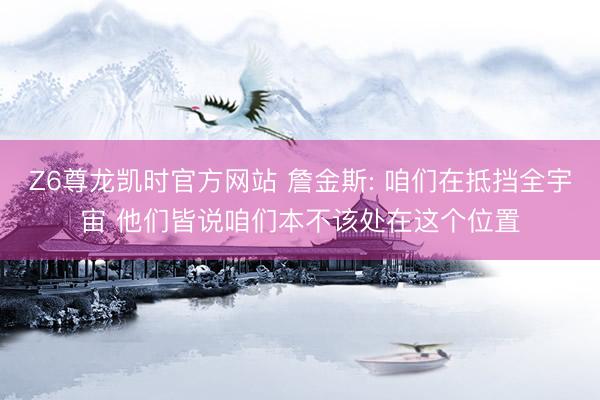 Z6尊龙凯时官方网站 詹金斯: 咱们在抵挡全宇宙 他们皆说咱们本不该处在这个位置