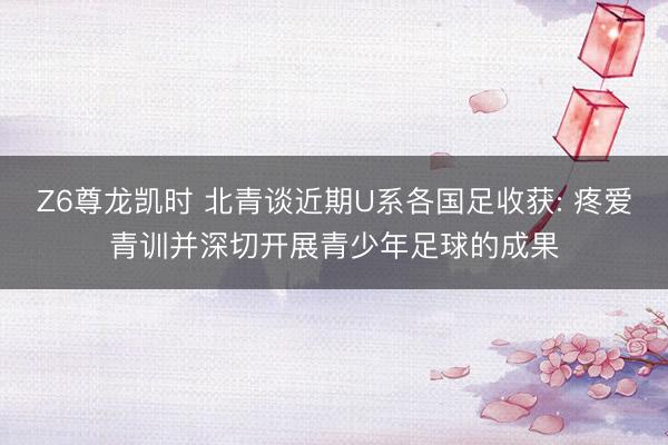 Z6尊龙凯时 北青谈近期U系各国足收获: 疼爱青训并深切开展青少年足球的成果