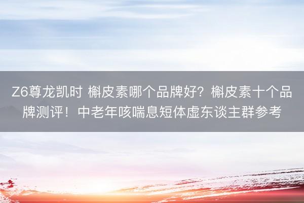 Z6尊龙凯时 槲皮素哪个品牌好？槲皮素十个品牌测评！中老年咳喘息短体虚东谈主群参考