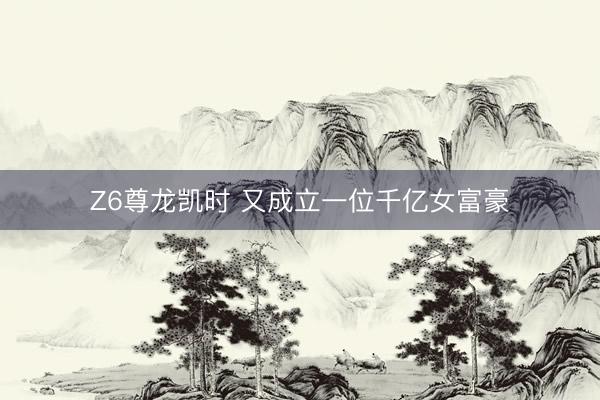 Z6尊龙凯时 又成立一位千亿女富豪