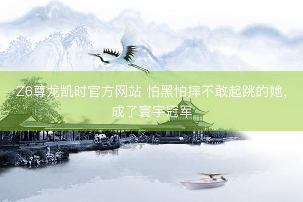 Z6尊龙凯时官方网站 怕黑怕摔不敢起跳的她，<a href=
