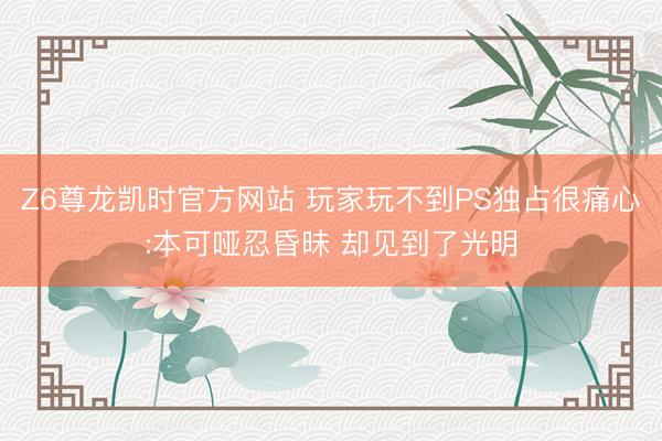 Z6尊龙凯时官方网站 玩家玩不到PS独占很痛心:本可哑忍昏昧 却见到了光明