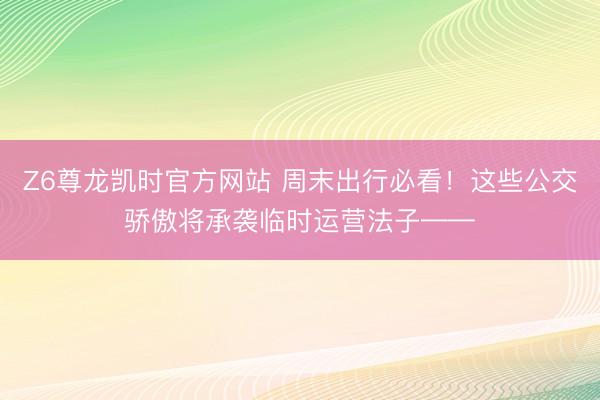 Z6尊龙凯时官方网站 周末出行必看！这些公交骄傲将承袭临时运营法子——