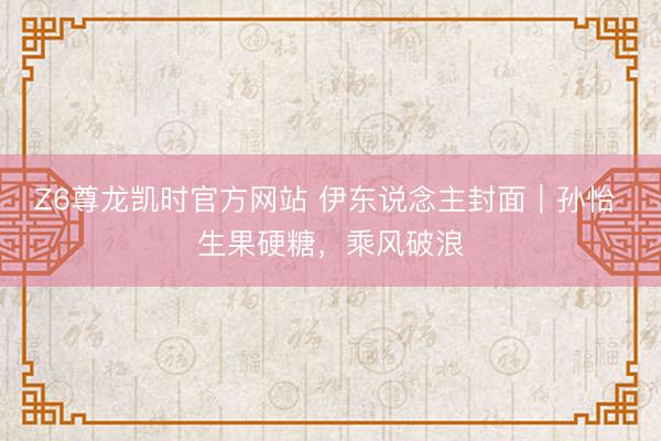Z6尊龙凯时官方网站 伊东说念主封面｜孙怡 生果硬糖，乘风破浪