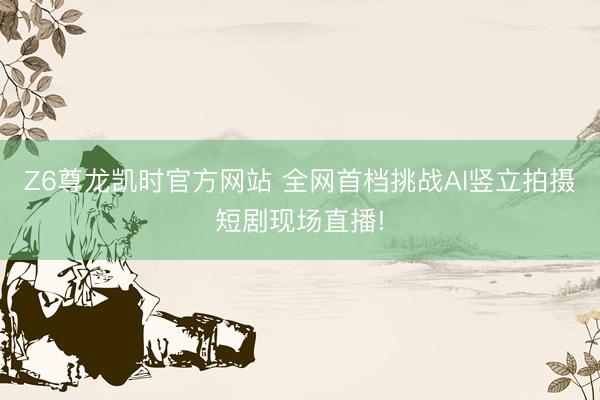 Z6尊龙凯时官方网站 全网首档挑战Al竖立拍摄短剧现场直播!