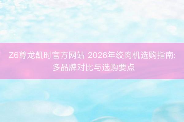 Z6尊龙凯时官方网站 2026年绞肉机选购指南: 多品牌对比与选购要点