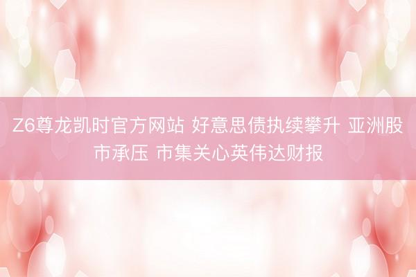 Z6尊龙凯时官方网站 好意思债执续攀升 亚洲股市承压 市集关心英伟达财报