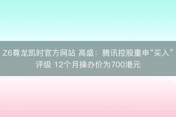 Z6尊龙凯时官方网站 高盛：腾讯控股重申“买入”评级 12个月操办价为700港元