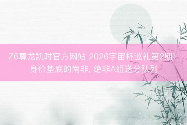 Z6尊龙凯时官方网站 2026宇宙杯巡礼第2期! 身价垫底的南非， 绝非A组送分队列