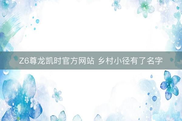 Z6尊龙凯时官方网站 乡村小径有了名字