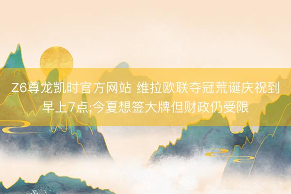 Z6尊龙凯时官方网站 维拉欧联夺冠荒诞庆祝到早上7点;今夏想签大牌但财政仍受限