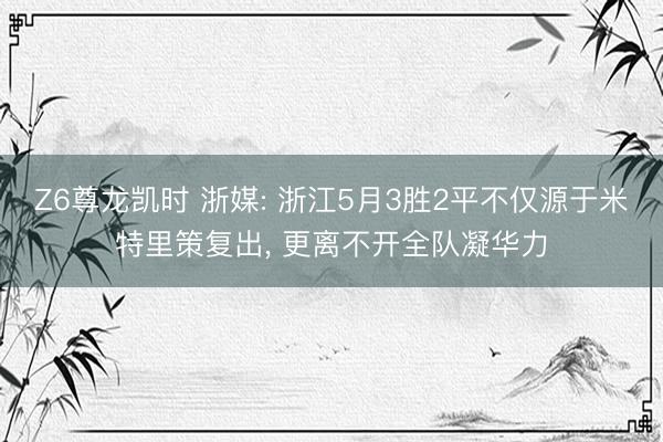 Z6尊龙凯时 浙媒: 浙江5月3胜2平不仅源于米特里策复出， 更离不开全队凝华力