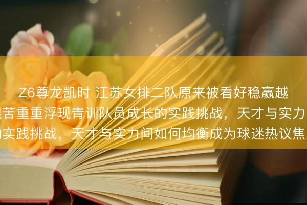 Z6尊龙凯时 江苏女排二队原来被看好稳赢越南宁平银行，比赛却艰苦重重浮现青训队员成长的实践挑战，天才与实力间如何均衡成为球迷热议焦点