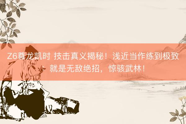 Z6尊龙凯时 技击真义揭秘！浅近当作练到极致：就是无敌绝招，惊骇武林！