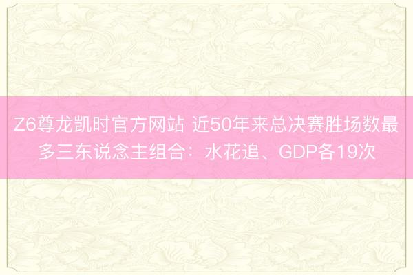 Z6尊龙凯时官方网站 近50年来总决赛胜场数最多三东说念主组合：水花追、GDP各19次