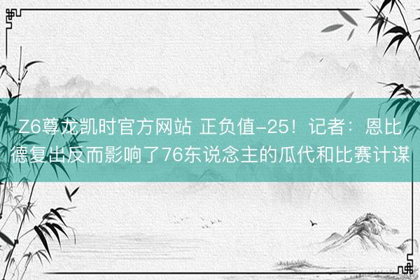 Z6尊龙凯时官方网站 正负值-25！记者：恩比德复出反而影响了76东说念主的瓜代和比赛计谋