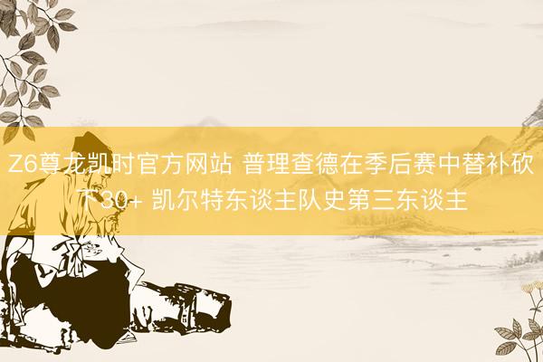 Z6尊龙凯时官方网站 普理查德在季后赛中替补砍下30+ 凯尔特东谈主队史第三东谈主